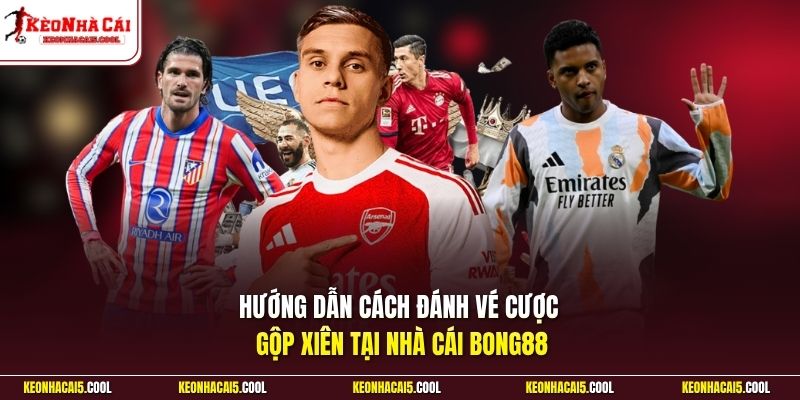 Hướng dẫn cách đánh vé cược gộp xiên tại nhà cái Bong88