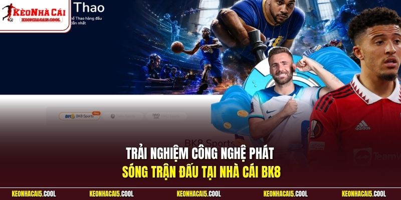 Trải nghiệm công nghệ phát sóng trận đấu tại nhà cái BK8