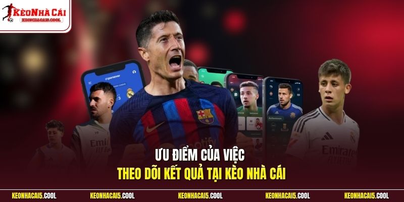 Ưu điểm của việc theo dõi kết quả tại Kèo Nhà Cái