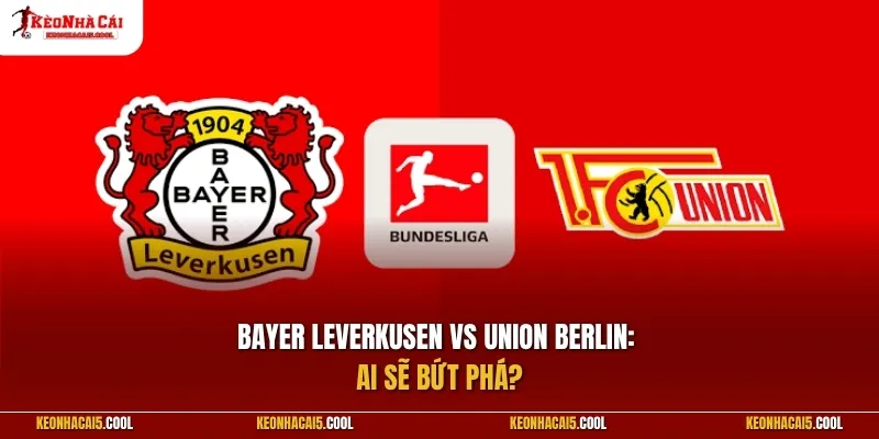 Bayer Leverkusen vs Union Berlin: Ai sẽ bứt phá?