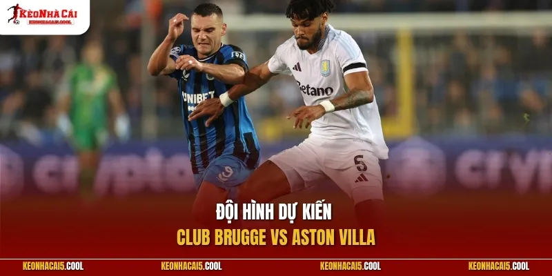 Đội hình dự kiến Club Brugge vs Aston Villa