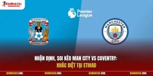 Man City vs Coventry 05/09: Khác biệt tại Etihad
