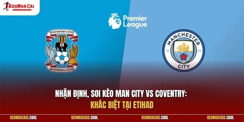 Man City vs Coventry 05/09: Khác biệt tại Etihad