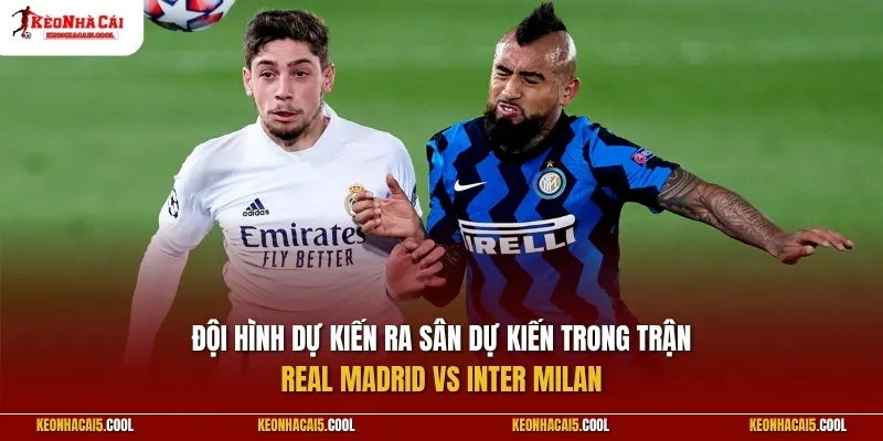 Đội hình dự kiến ra sân dự kiến trong trận Real Madrid vs Inter Milan