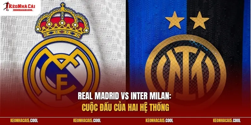 Real Madrid vs Inter Milan: Cuộc đấu của hai hệ thống