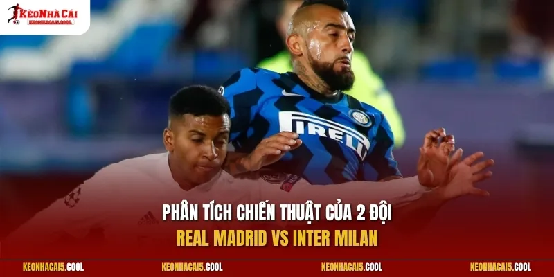 Phân tích chiến thuật của 2 đội Real Madrid vs Inter Milan